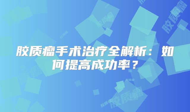 胶质瘤手术治疗全解析：如何提高成功率？