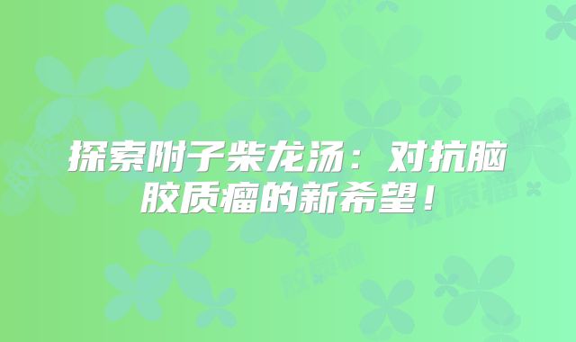 探索附子柴龙汤：对抗脑胶质瘤的新希望！