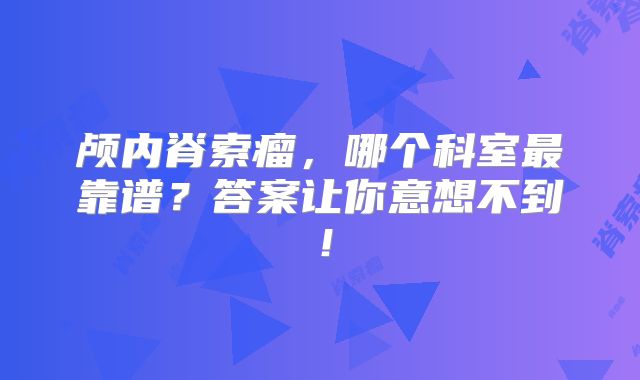 颅内脊索瘤，哪个科室最靠谱？答案让你意想不到！