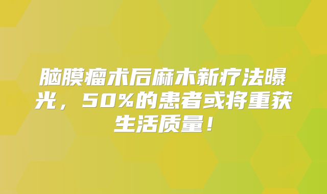 脑膜瘤术后麻木新疗法曝光，50%的患者或将重获生活质量！