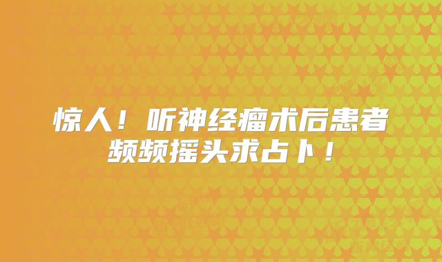 惊人！听神经瘤术后患者频频摇头求占卜！