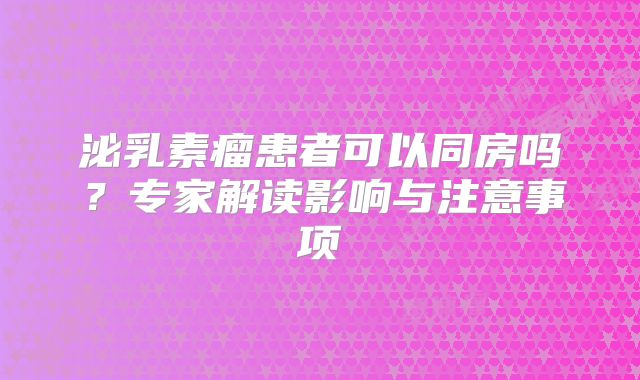 泌乳素瘤患者可以同房吗？专家解读影响与注意事项