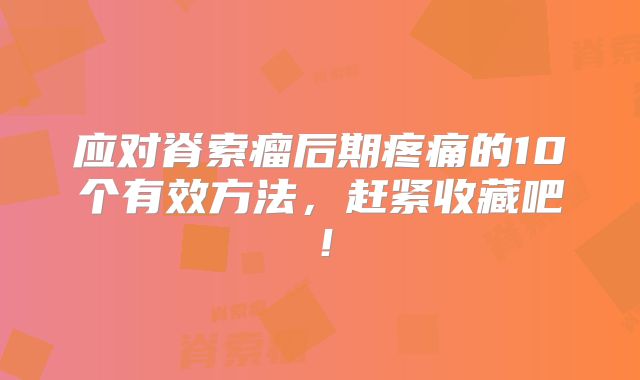 应对脊索瘤后期疼痛的10个有效方法，赶紧收藏吧！