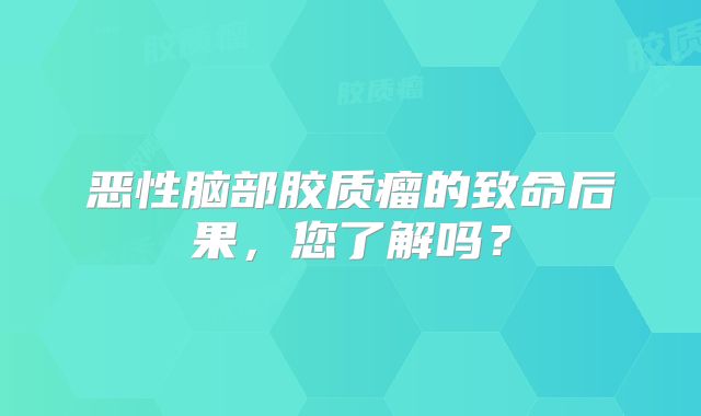 恶性脑部胶质瘤的致命后果，您了解吗？