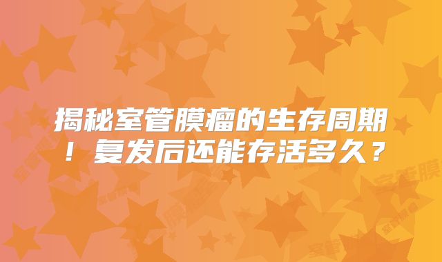 揭秘室管膜瘤的生存周期！复发后还能存活多久？