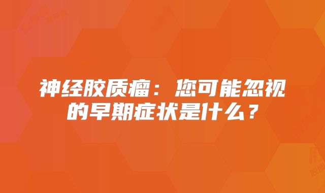 神经胶质瘤：您可能忽视的早期症状是什么？