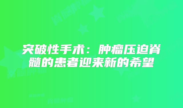 突破性手术：肿瘤压迫脊髓的患者迎来新的希望