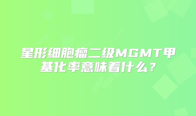 星形细胞瘤二级MGMT甲基化率意味着什么？