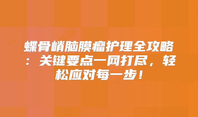 蝶骨嵴脑膜瘤护理全攻略：关键要点一网打尽，轻松应对每一步！