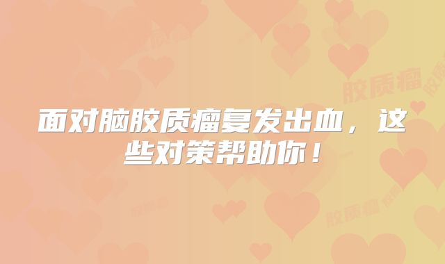 面对脑胶质瘤复发出血，这些对策帮助你！