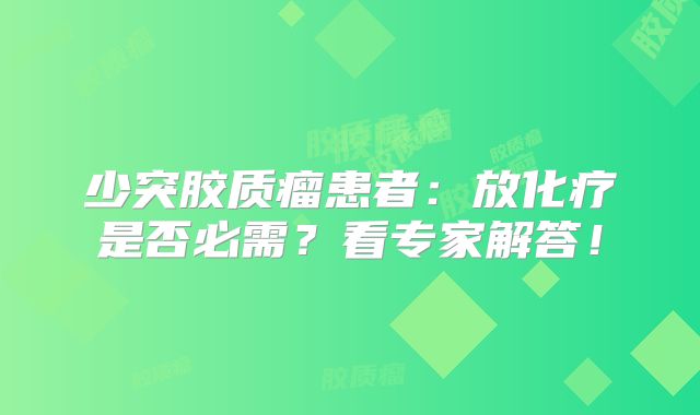 少突胶质瘤患者：放化疗是否必需？看专家解答！