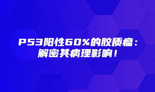 P53阳性60%的胶质瘤：解密其病理影响！