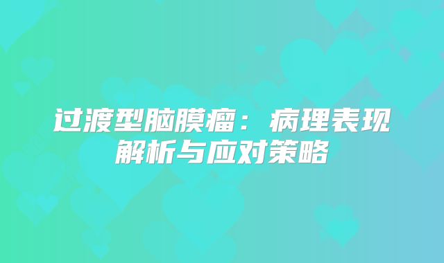 过渡型脑膜瘤：病理表现解析与应对策略