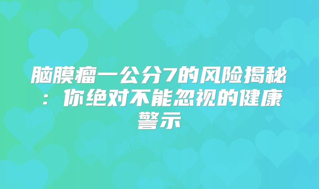 脑膜瘤一公分7的风险揭秘：你绝对不能忽视的健康警示