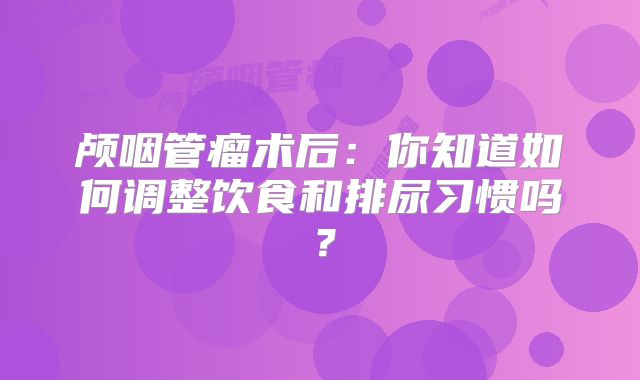 颅咽管瘤术后：你知道如何调整饮食和排尿习惯吗？