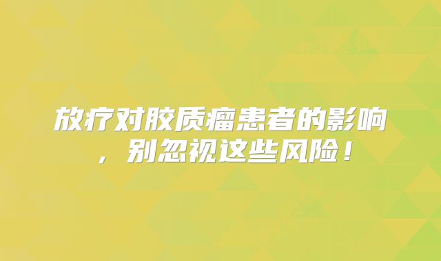 放疗对胶质瘤患者的影响，别忽视这些风险！