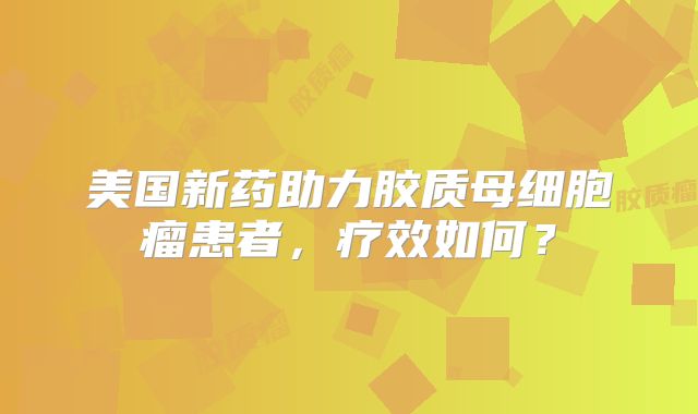 美国新药助力胶质母细胞瘤患者，疗效如何？