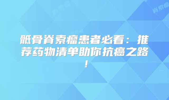 骶骨脊索瘤患者必看：推荐药物清单助你抗癌之路！