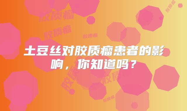 土豆丝对胶质瘤患者的影响，你知道吗？