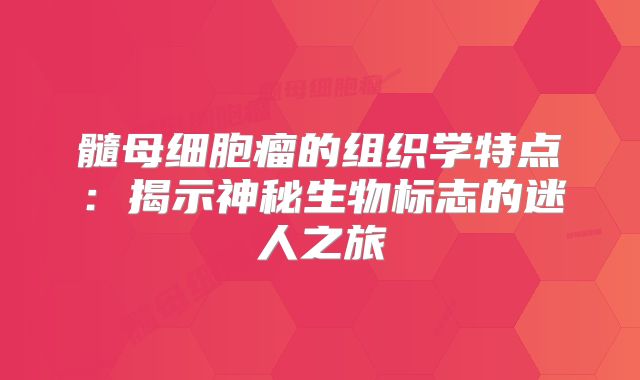 髓母细胞瘤的组织学特点：揭示神秘生物标志的迷人之旅