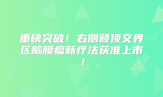 重磅突破！右侧额顶交界区脑膜瘤新疗法获准上市！