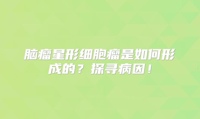 脑瘤星形细胞瘤是如何形成的？探寻病因！