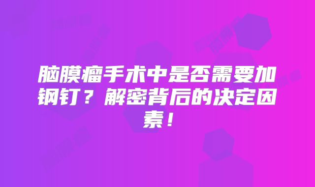 脑膜瘤手术中是否需要加钢钉？解密背后的决定因素！