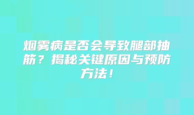 烟雾病是否会导致腿部抽筋？揭秘关键原因与预防方法！