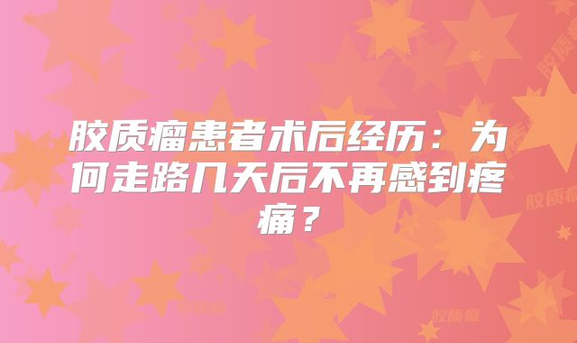 胶质瘤患者术后经历：为何走路几天后不再感到疼痛？