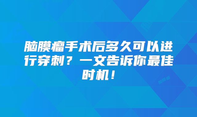 脑膜瘤手术后多久可以进行穿刺？一文告诉你最佳时机！