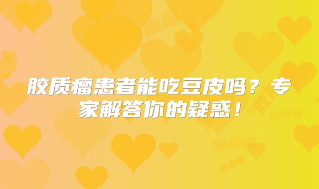 胶质瘤患者能吃豆皮吗？专家解答你的疑惑！