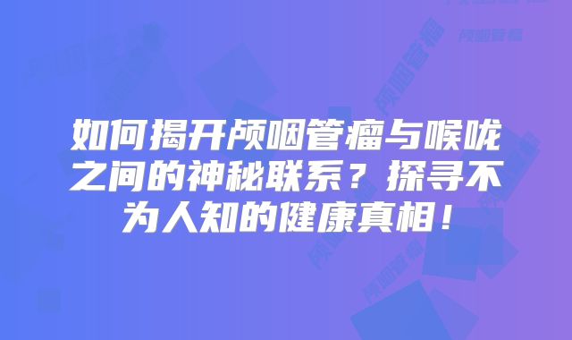 如何揭开颅咽管瘤与喉咙之间的神秘联系？探寻不为人知的健康真相！
