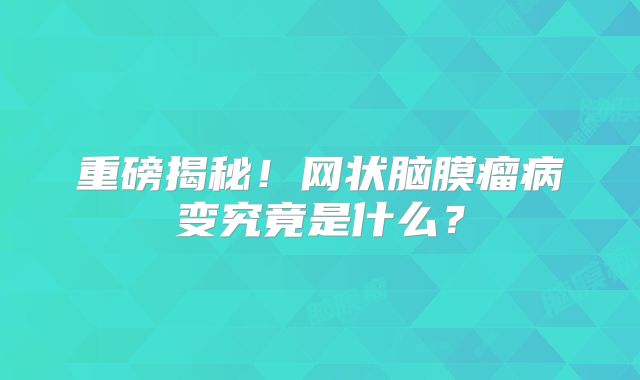 重磅揭秘！网状脑膜瘤病变究竟是什么？