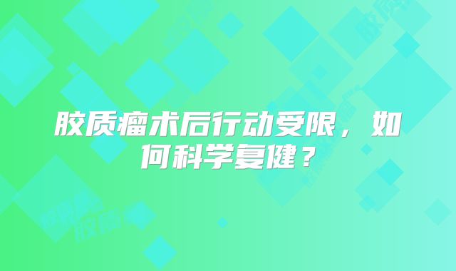 胶质瘤术后行动受限，如何科学复健？