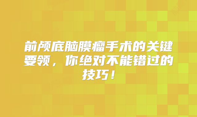 前颅底脑膜瘤手术的关键要领，你绝对不能错过的技巧！