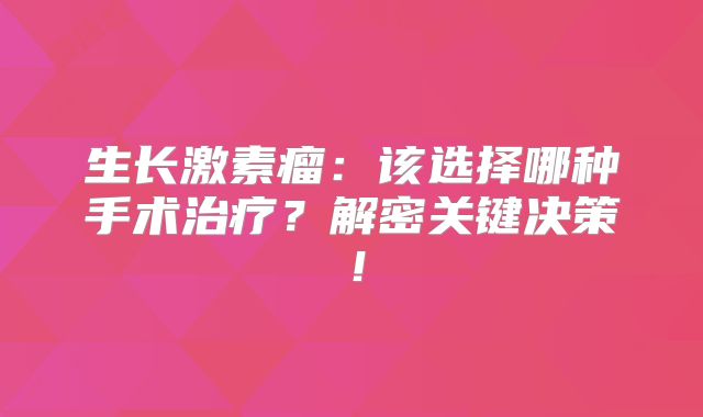 生长激素瘤：该选择哪种手术治疗？解密关键决策！