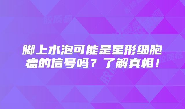 脚上水泡可能是星形细胞瘤的信号吗？了解真相！