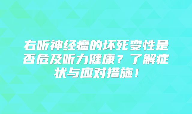 右听神经瘤的坏死变性是否危及听力健康？了解症状与应对措施！