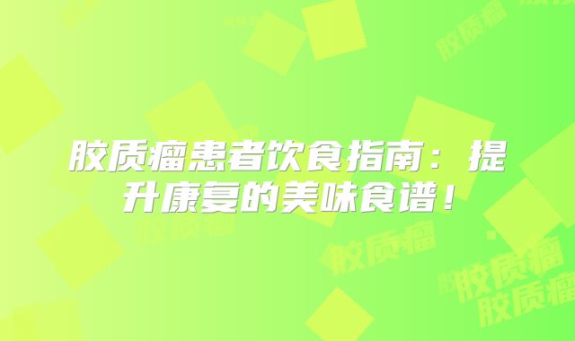 胶质瘤患者饮食指南：提升康复的美味食谱！