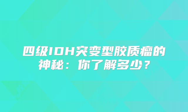 四级IDH突变型胶质瘤的神秘：你了解多少？