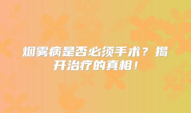 烟雾病是否必须手术？揭开治疗的真相！