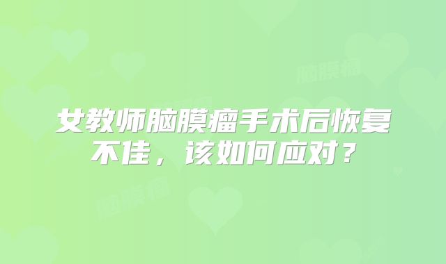 女教师脑膜瘤手术后恢复不佳，该如何应对？