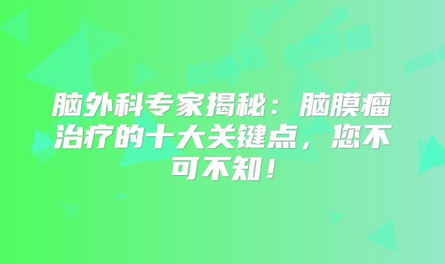 脑外科专家揭秘：脑膜瘤治疗的十大关键点，您不可不知！