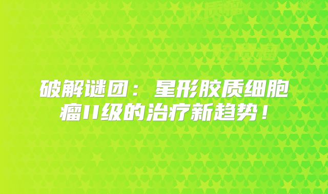 破解谜团：星形胶质细胞瘤II级的治疗新趋势！