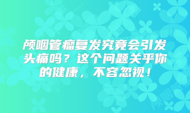 颅咽管瘤复发究竟会引发头痛吗？这个问题关乎你的健康，不容忽视！