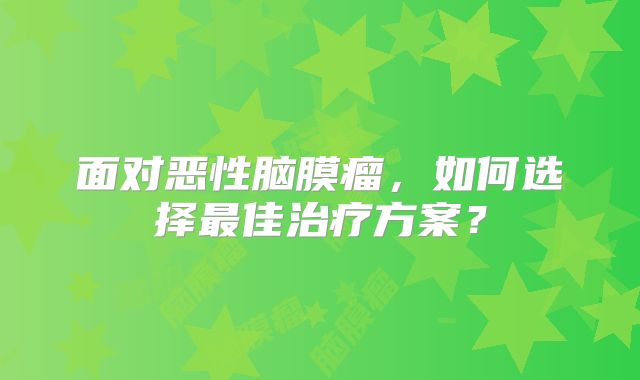 面对恶性脑膜瘤，如何选择最佳治疗方案？