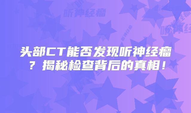 头部CT能否发现听神经瘤？揭秘检查背后的真相！