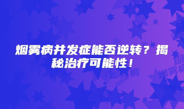 烟雾病并发症能否逆转？揭秘治疗可能性！