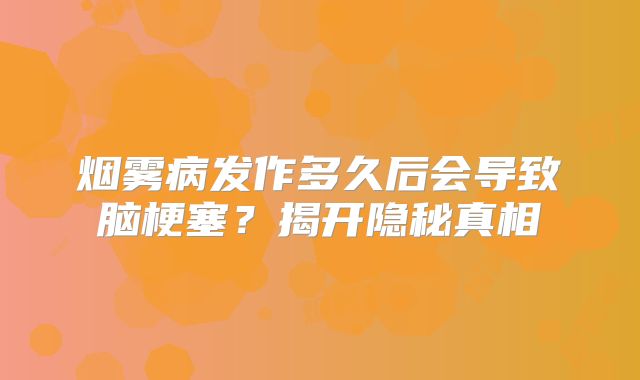 烟雾病发作多久后会导致脑梗塞？揭开隐秘真相