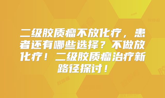 二级胶质瘤不放化疗，患者还有哪些选择？不做放化疗！二级胶质瘤治疗新路径探讨！